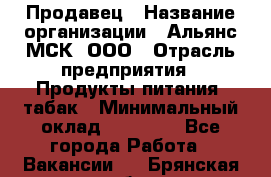 Продавец › Название организации ­ Альянс-МСК, ООО › Отрасль предприятия ­ Продукты питания, табак › Минимальный оклад ­ 26 500 - Все города Работа » Вакансии   . Брянская обл.